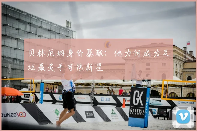 贝林厄姆身价暴涨：他为何成为足坛最炙手可热新星