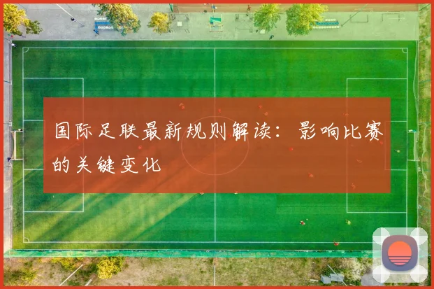 国际足联最新规则解读：影响比赛的关键变化