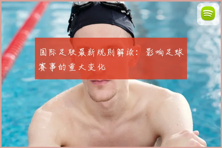 国际足联最新规则解读：影响足球赛事的重大变化