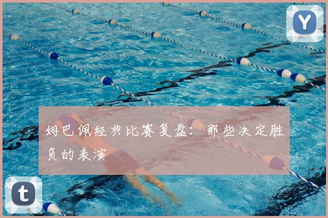 姆巴佩经典比赛复盘：那些决定胜负的表演