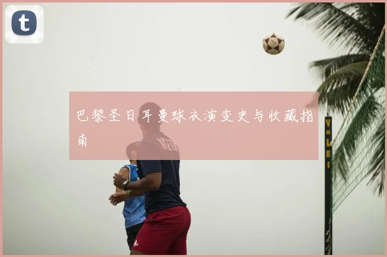 巴黎圣日耳曼球衣演变史与收藏指南