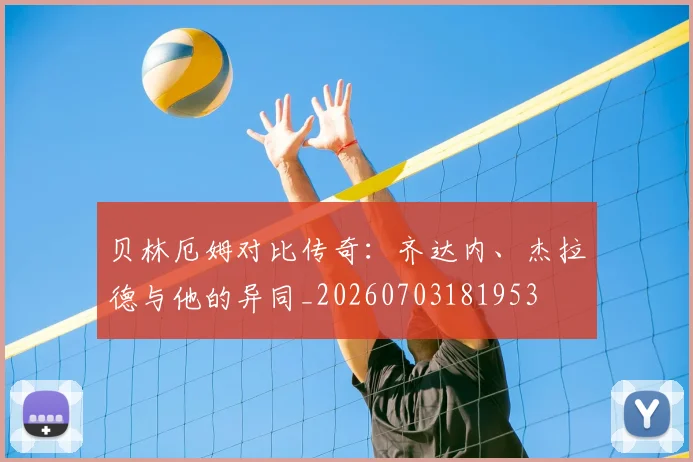 贝林厄姆对比传奇:齐达内、杰拉德与他的异同_20260703181953