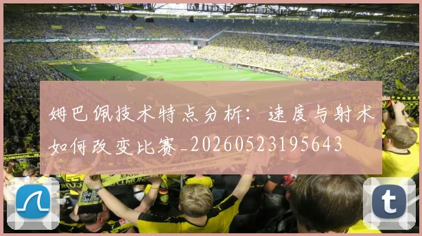 姆巴佩技术特点分析:速度与射术如何改变比赛_20260523195643