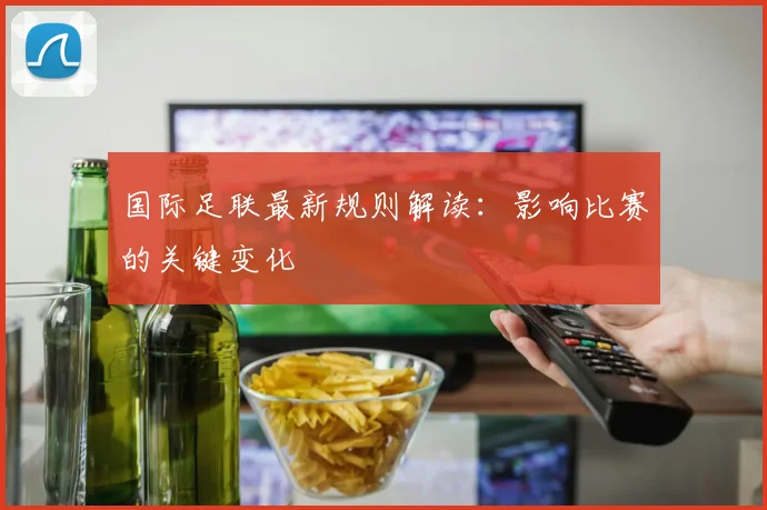 国际足联最新规则解读：影响比赛的关键变化