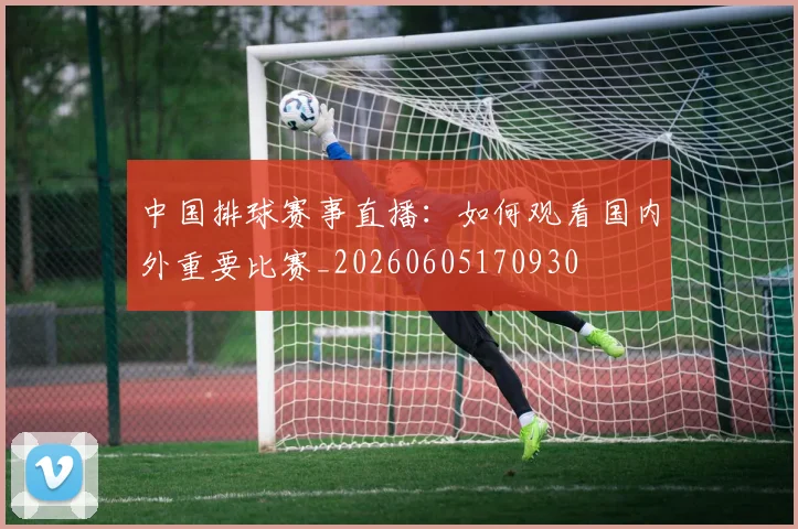 中国排球赛事直播：如何观看国内外重要比赛_20260605170930