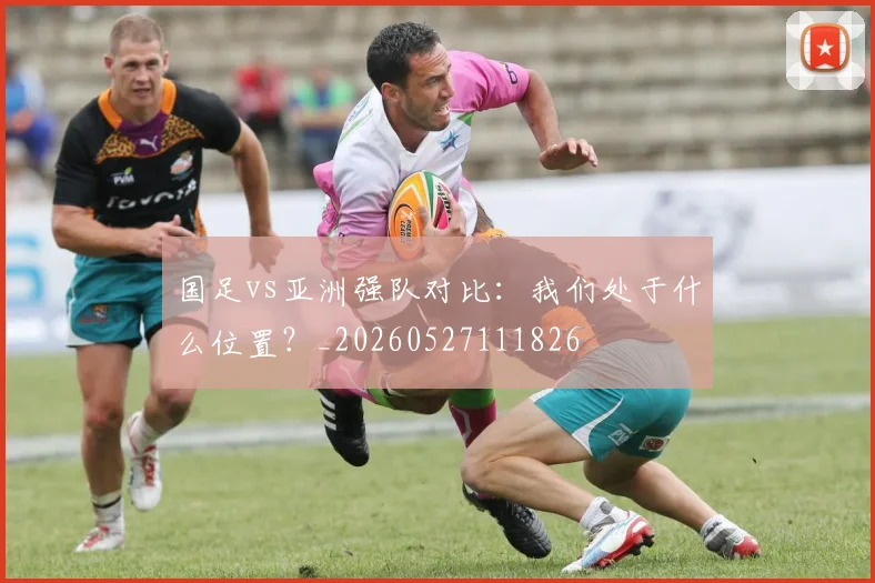 国足vs亚洲强队对比:我们处于什么位置?_20260527111826
