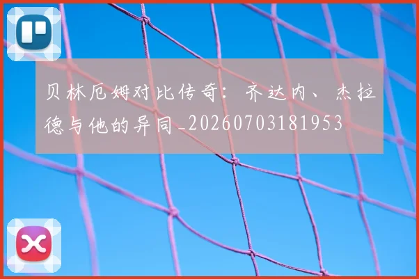贝林厄姆对比传奇：齐达内、杰拉德与他的异同_20260703181953