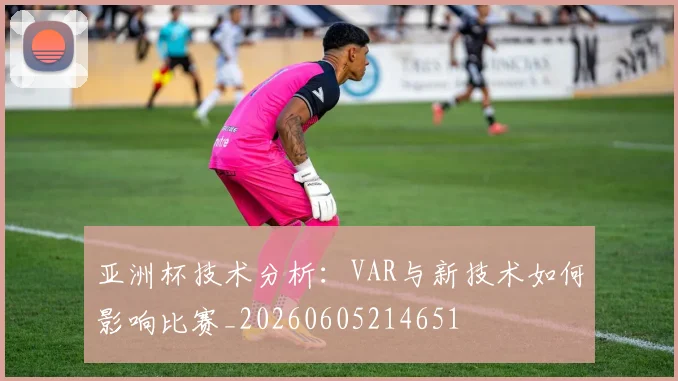 亚洲杯技术分析：VAR与新技术如何影响比赛_20260605214651