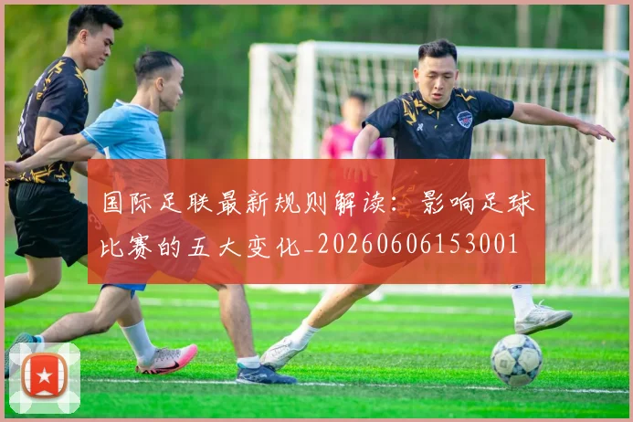 国际足联最新规则解读：影响足球比赛的五大变化_20260606153001