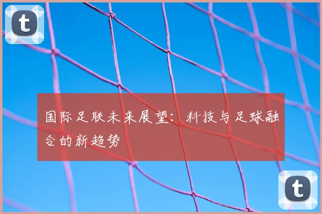 国际足联未来展望：科技与足球融合的新趋势