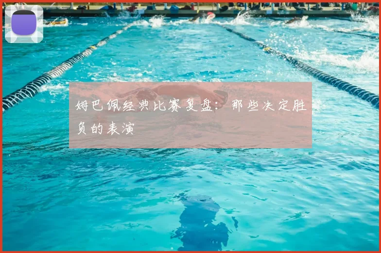 姆巴佩经典比赛复盘:那些决定胜负的表演