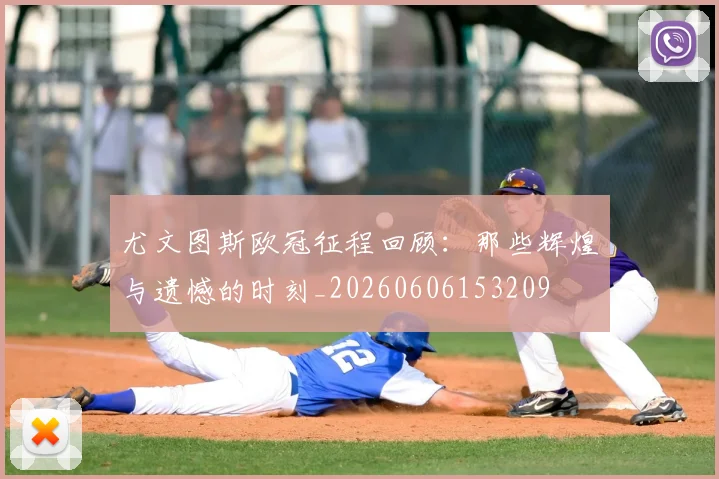 尤文图斯欧冠征程回顾:那些辉煌与遗憾的时刻_20260606153209