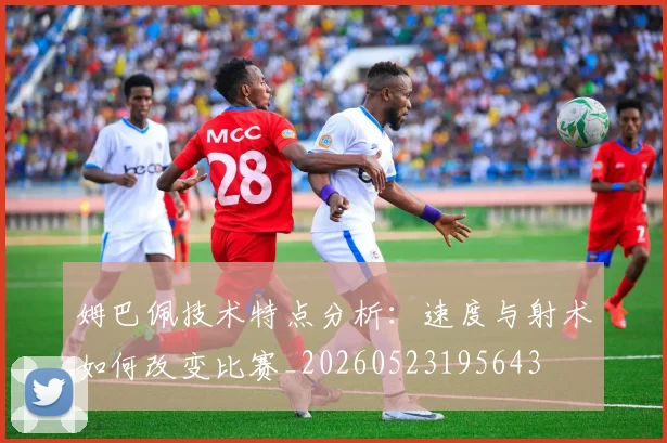 姆巴佩技术特点分析：速度与射术如何改变比赛_20260523195643