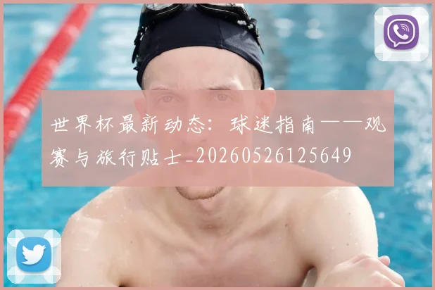 世界杯最新动态：球迷指南——观赛与旅行贴士_20260526125649
