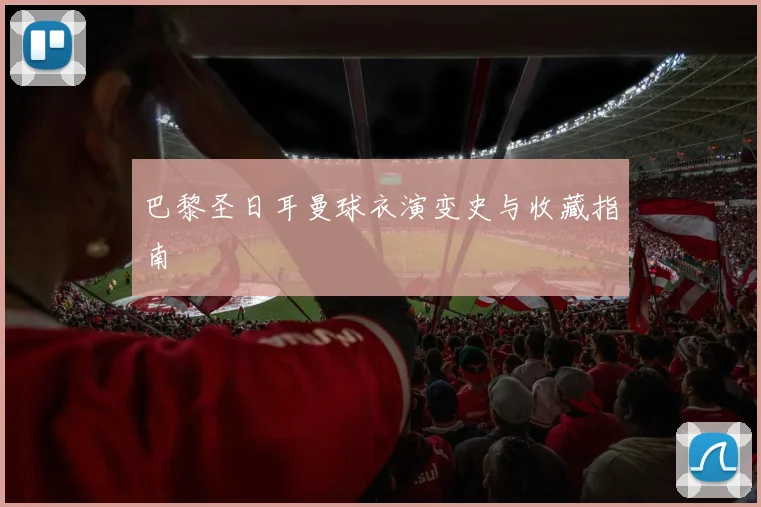 巴黎圣日耳曼球衣演变史与收藏指南